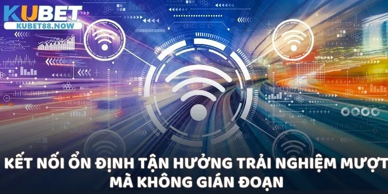 Kết nối ổn định tận hưởng trải nghiệm mượt mà không gián đoạn