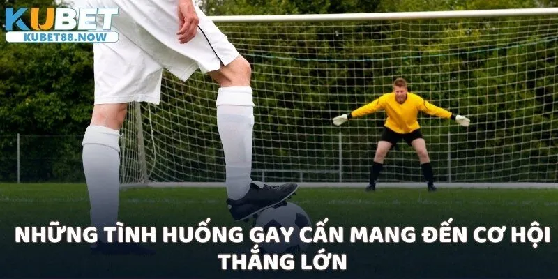 Những tình huống gay cấn mang đến cơ hội thắng lớn