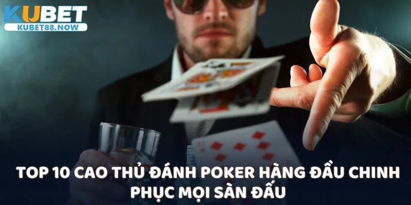 Top 10 cao thủ đánh Poker hàng đầu chinh phục mọi sàn đấu